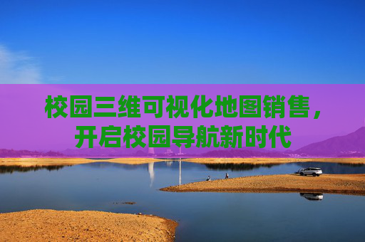 校园三维可视化地图销售，开启校园导航新时代