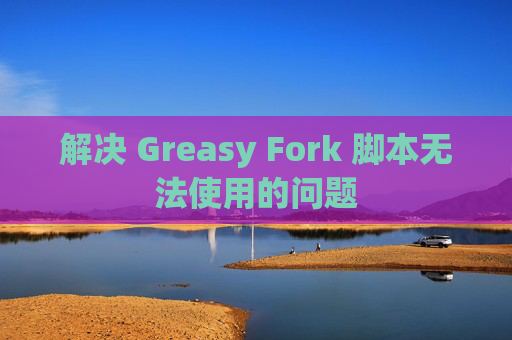解决 Greasy Fork 脚本无法使用的问题