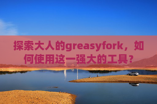 探索大人的greasyfork，如何使用这一强大的工具？